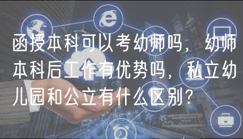 函授本科可以考幼師嗎，幼師本科后工作有優(yōu)勢嗎，私立幼兒園和公立有什么區(qū)別？