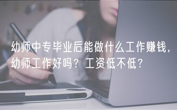 幼師中專畢業(yè)后能做什么工作賺錢，幼師工作好嗎？工資低不低？