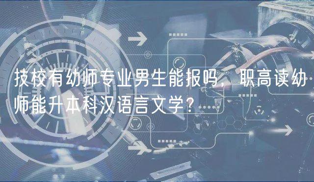 技校有幼師專(zhuān)業(yè)男生能報(bào)嗎，職高讀幼師能升本科漢語(yǔ)言文學(xué)？