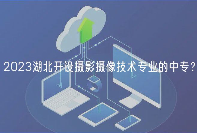 2023湖北開設(shè)攝影攝像技術(shù)專業(yè)的中專？