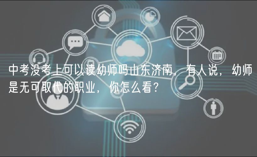 中考沒考上可以讀幼師嗎山東濟(jì)南，有人說(shuō)，幼師是無(wú)可取代的職業(yè)，你怎么看？