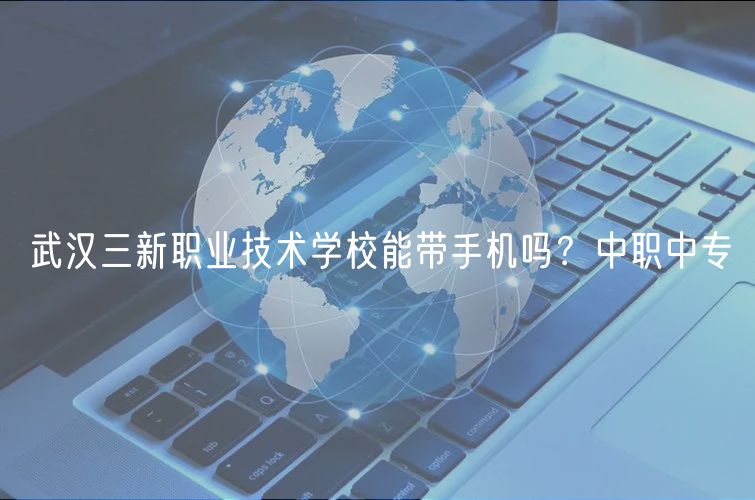 武漢三新職業(yè)技術(shù)學(xué)校能帶手機(jī)嗎？中職中專