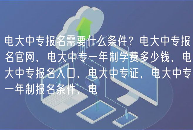 電大中專報名需要什么條件？電大中專報名官網(wǎng)，電大中專一年制學費多少錢，電大中專報名入口，電大中專證，電大中專一年制報名條件，電