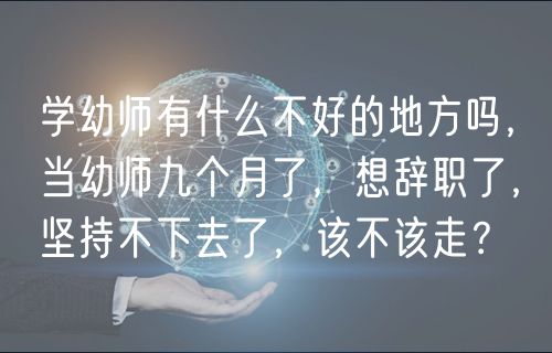 學幼師有什么不好的地方嗎，當幼師九個月了，想辭職了，堅持不下去了，該不該走？