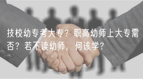 技校幼?？即髮?？職高幼師上大專需否？若不讀幼師，何該學(xué)？