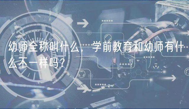 幼師全稱叫什么，學(xué)前教育和幼師有什么不一樣嗎？