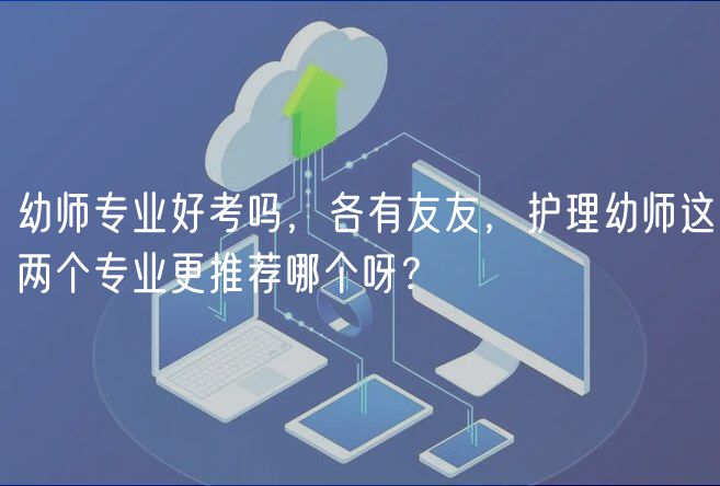 幼師專業(yè)好考嗎，各有友友，護(hù)理幼師這兩個(gè)專業(yè)更推薦哪個(gè)呀？