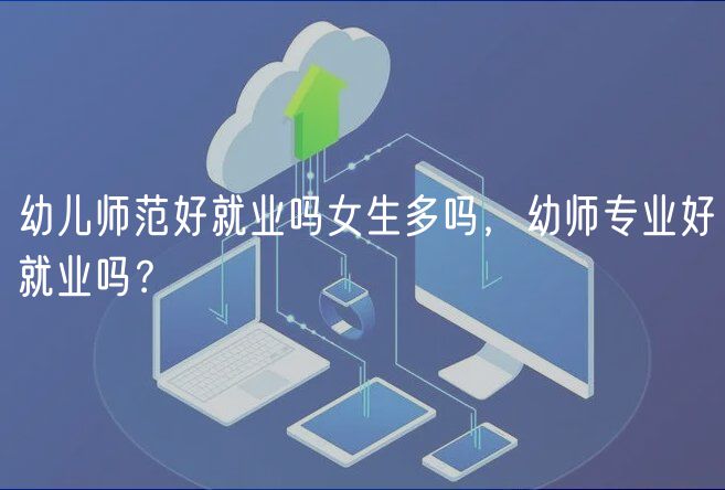 幼兒師范好就業(yè)嗎女生多嗎，幼師專業(yè)好就業(yè)嗎？