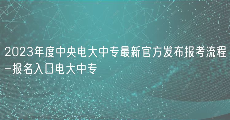 2023年度中央電大中專最新官方發(fā)布報(bào)考流程-報(bào)名入口電大中專