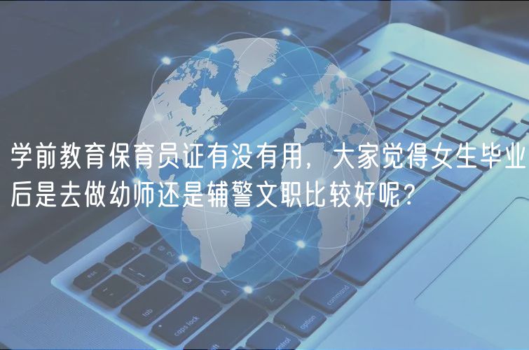 學(xué)前教育保育員證有沒有用，大家覺得女生畢業(yè)后是去做幼師還是輔警文職比較好呢？