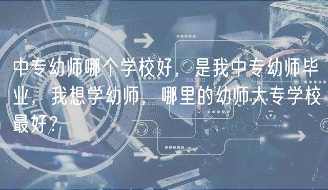 中專幼師哪個學校好，是我中專幼師畢業(yè)，我想學幼師，哪里的幼師大專學校最好？