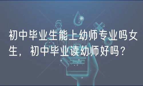 初中畢業(yè)生能上幼師專(zhuān)業(yè)嗎女生，初中畢業(yè)讀幼師好嗎？