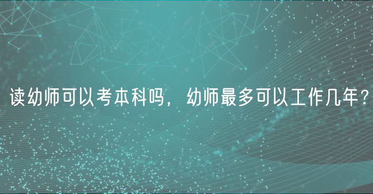 讀幼師可以考本科嗎，幼師最多可以工作幾年？