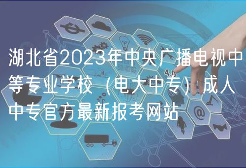 湖北省2023年中央廣播電視中等專業(yè)學校（電大中專）成人中專官方最新報考網站