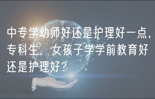 中專學(xué)幼師好還是護(hù)理好一點(diǎn)，專科生，女孩子學(xué)學(xué)前教育好還是護(hù)理好？