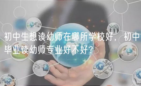 初中生想讀幼師在哪所學(xué)校好，初中畢業(yè)讀幼師專業(yè)好不好？