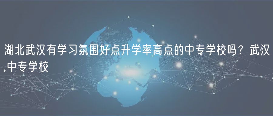 湖北武漢有學習氛圍好點升學率高點的中專學校嗎？武漢,中專學校