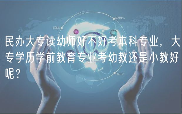 民辦大專讀幼師好不好考本科專業(yè)，大專學(xué)歷學(xué)前教育專業(yè)考幼教還是小教好呢？