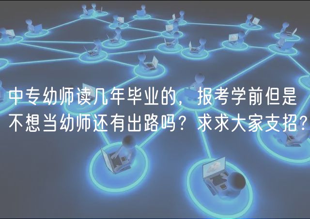 中專幼師讀幾年畢業(yè)的，報考學前但是不想當幼師還有出路嗎？求求大家支招？