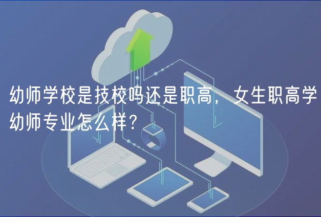 幼師學(xué)校是技校嗎還是職高，女生職高學(xué)幼師專業(yè)怎么樣？