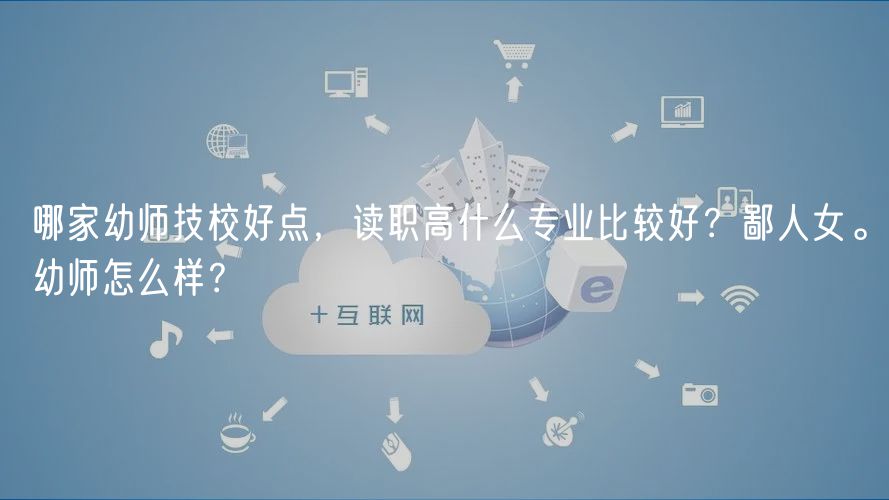 哪家幼師技校好點，讀職高什么專業(yè)比較好？鄙人女。幼師怎么樣？
