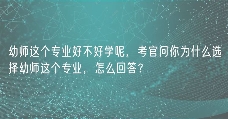 幼師這個專業(yè)好不好學(xué)呢，考官問你為什么選擇幼師這個專業(yè)，怎么回答？