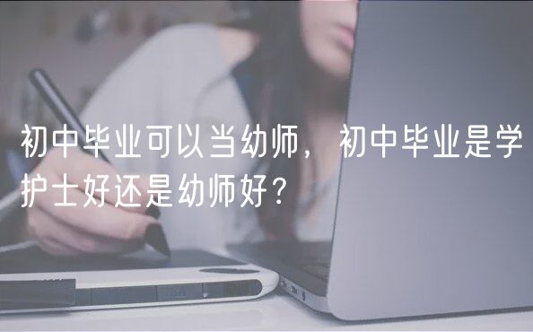 初中畢業(yè)可以當(dāng)幼師，初中畢業(yè)是學(xué)護(hù)士好還是幼師好？