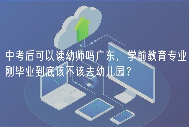 中考后可以讀幼師嗎廣東，學(xué)前教育專業(yè)剛畢業(yè)到底該不該去幼兒園？