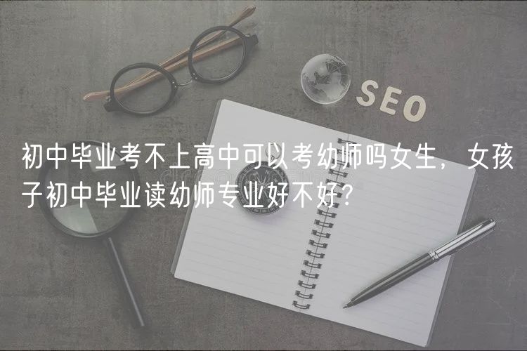 初中畢業(yè)考不上高中可以考幼師嗎女生，女孩子初中畢業(yè)讀幼師專(zhuān)業(yè)好不好？