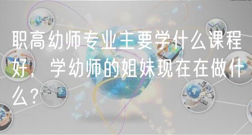職高幼師專業(yè)主要學(xué)什么課程好，學(xué)幼師的姐妹現(xiàn)在在做什么？