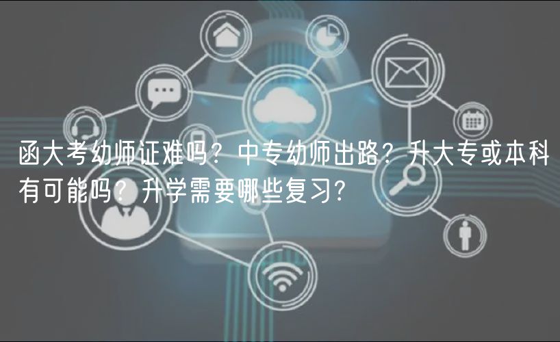 函大考幼師證難嗎？中專幼師出路？升大?；虮究朴锌赡軉?？升學(xué)需要哪些復(fù)習(xí)？