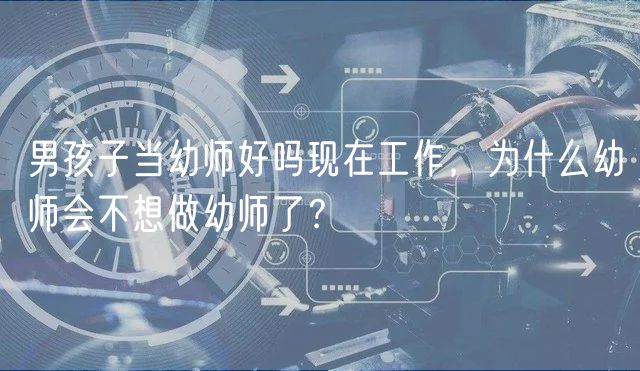 男孩子當(dāng)幼師好嗎現(xiàn)在工作，為什么幼師會(huì)不想做幼師了？