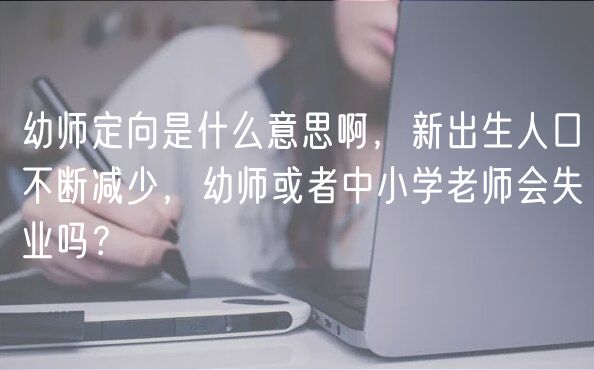 幼師定向是什么意思啊，新出生人口不斷減少，幼師或者中小學(xué)老師會失業(yè)嗎？
