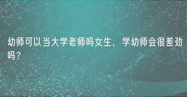 幼師可以當大學老師嗎女生，學幼師會很差勁嗎？