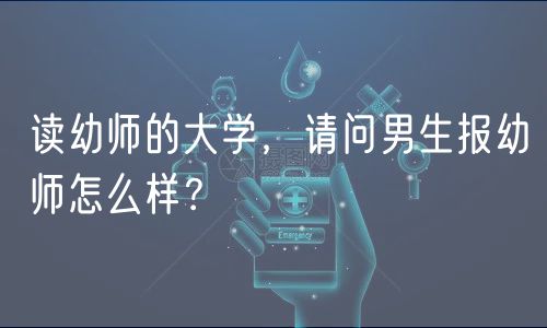 讀幼師的大學(xué)，請問男生報幼師怎么樣？