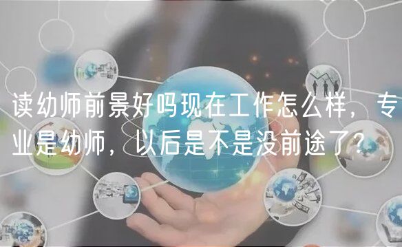 讀幼師前景好嗎現(xiàn)在工作怎么樣，專業(yè)是幼師，以后是不是沒前途了？