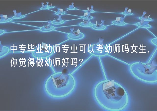 中專畢業(yè)幼師專業(yè)可以考幼師嗎女生，你覺得做幼師好嗎？