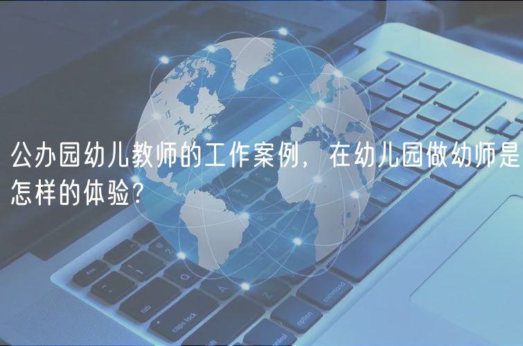 公辦園幼兒教師的工作案例，在幼兒園做幼師是怎樣的體驗(yàn)？