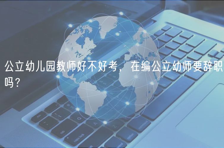 公立幼兒園教師好不好考，在編公立幼師要辭職嗎？