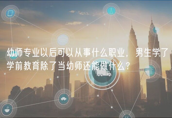 幼師專(zhuān)業(yè)以后可以從事什么職業(yè)，男生學(xué)了學(xué)前教育除了當(dāng)幼師還能做什么？