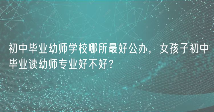 初中畢業(yè)幼師學(xué)校哪所最好公辦，女孩子初中畢業(yè)讀幼師專(zhuān)業(yè)好不好？