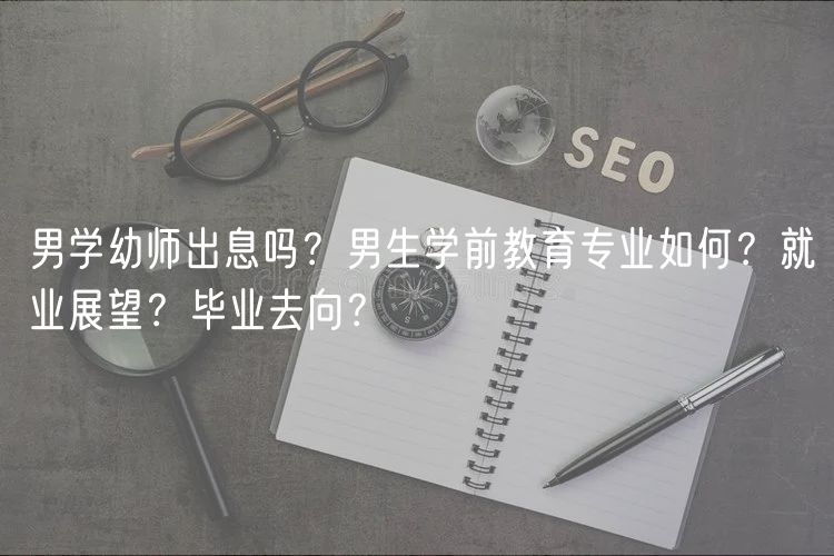 男學(xué)幼師出息嗎？男生學(xué)前教育專業(yè)如何？就業(yè)展望？畢業(yè)去向？