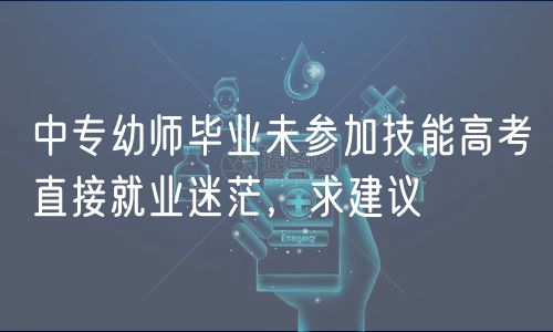 中專(zhuān)幼師畢業(yè)未參加技能高考直接就業(yè)迷茫，求建議
