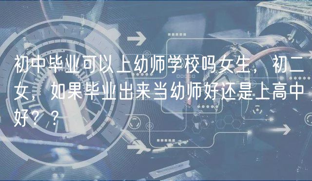 初中畢業(yè)可以上幼師學(xué)校嗎女生，初二女，如果畢業(yè)出來(lái)當(dāng)幼師好還是上高中好？？