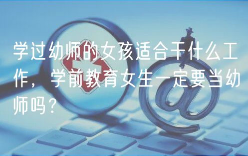 學(xué)過幼師的女孩適合干什么工作，學(xué)前教育女生一定要當(dāng)幼師嗎？