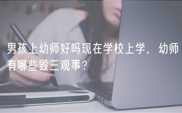 男孩上幼師好嗎現(xiàn)在學(xué)校上學(xué)，幼師有哪些毀三觀事？