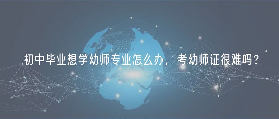 初中畢業(yè)想學(xué)幼師專業(yè)怎么辦，考幼師證很難嗎？