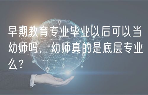 早期教育專(zhuān)業(yè)畢業(yè)以后可以當(dāng)幼師嗎，幼師真的是底層專(zhuān)業(yè)么？