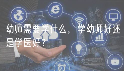 幼師需要學(xué)什么，學(xué)幼師好還是學(xué)醫(yī)好？