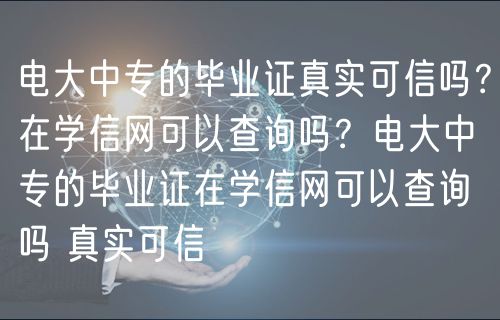 電大中專的畢業(yè)證真實可信嗎？在學(xué)信網(wǎng)可以查詢嗎？電大中專的畢業(yè)證在學(xué)信網(wǎng)可以查詢嗎 真實可信